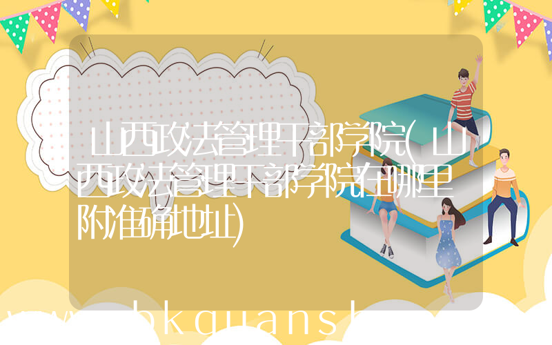 山西政法管理干部学院(山西政法管理干部学院在哪里 附准确地址)
